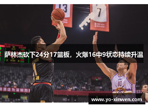 萨林杰砍下24分17篮板，火爆16中9状态持续升温