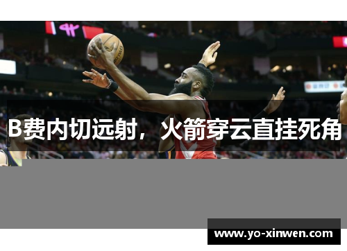 B费内切远射，火箭穿云直挂死角