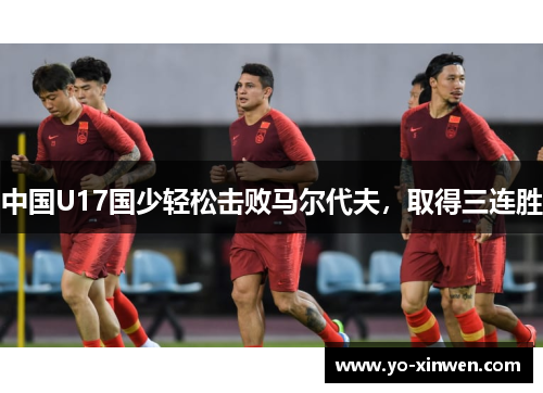 中国U17国少轻松击败马尔代夫，取得三连胜