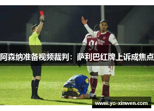 阿森纳准备视频裁判：萨利巴红牌上诉成焦点