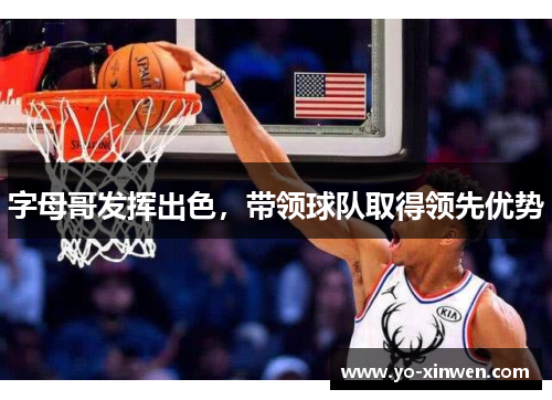字母哥发挥出色，带领球队取得领先优势